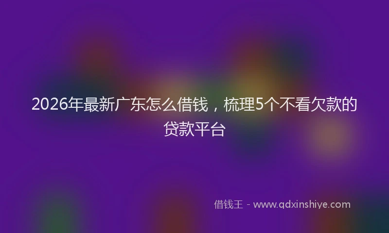 2026年最新广东怎么借钱，梳理5个不看欠款的贷款平台