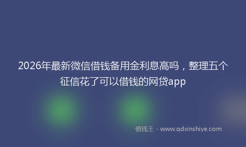 2026年最新微信借钱备用金利息高吗，整理五个征信花了可以借钱的网贷app