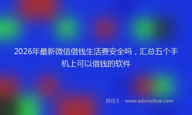 2026年最新微信借钱生活费安全吗，汇总五个手机上可以借钱的软件