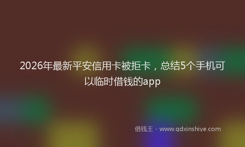 2026年最新平安信用卡被拒卡，总结5个手机可以临时借钱的app