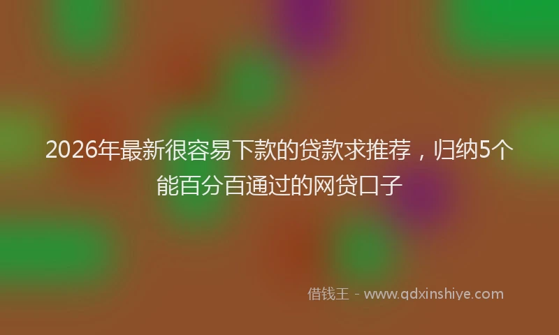 2026年最新很容易下款的贷款求推荐，归纳5个能百分百通过的网贷口子