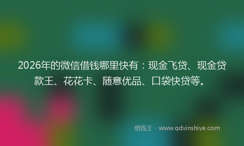 2026年的微信借钱哪里快有：现金飞贷、现金贷款王、花花卡、随意优品、口袋快贷等。