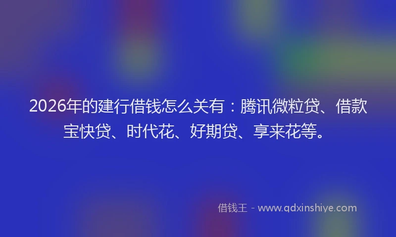 2026年的建行借钱怎么关有：腾讯微粒贷、借款宝快贷、时代花、好期贷、享来花等。
