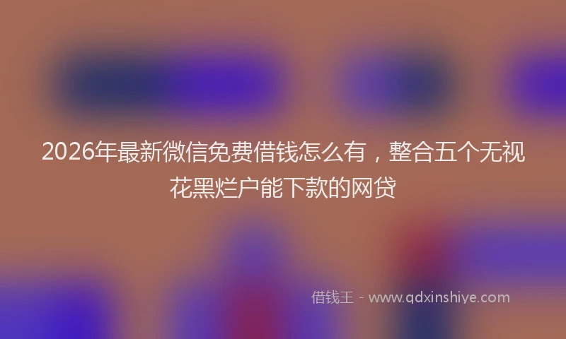 2026年最新微信免费借钱怎么有，整合五个无视花黑烂户能下款的网贷