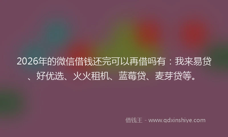 2026年的微信借钱还完可以再借吗有：我来易贷、好优选、火火租机、蓝莓贷、麦芽贷等。