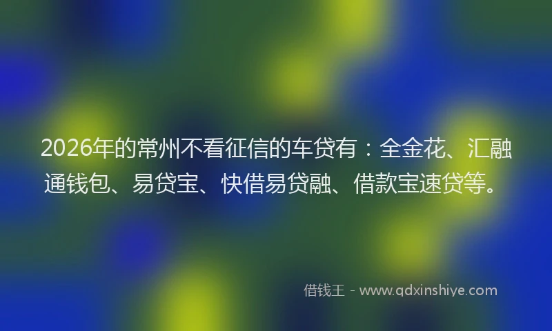 2026年的常州不看征信的车贷有：全金花、汇融通钱包、易贷宝、快借易贷融、借款宝速贷等。