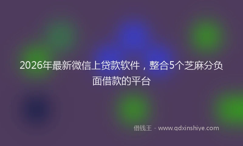 2026年最新微信上贷款软件，整合5个芝麻分负面借款的平台