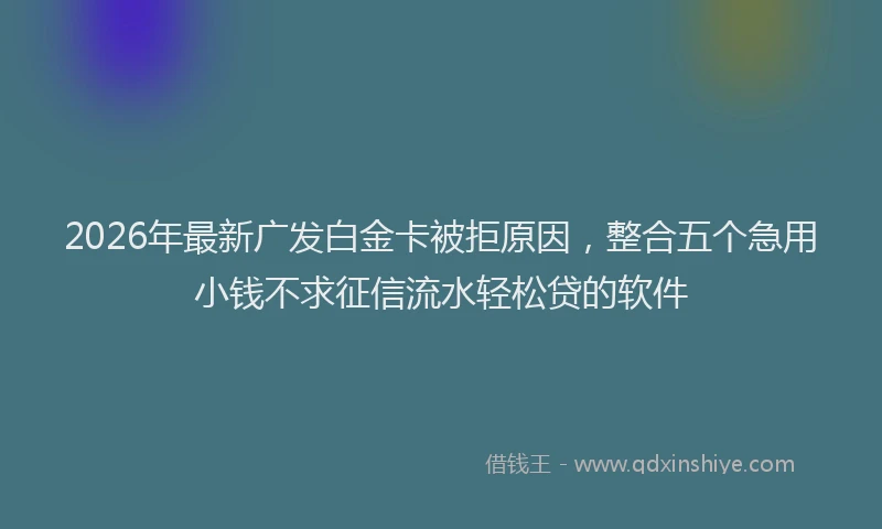 2026年最新广发白金卡被拒原因，整合五个急用小钱不求征信流水轻松贷的软件