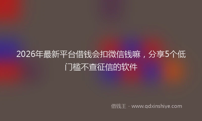 2026年最新平台借钱会扣微信钱嘛，分享5个低门槛不查征信的软件