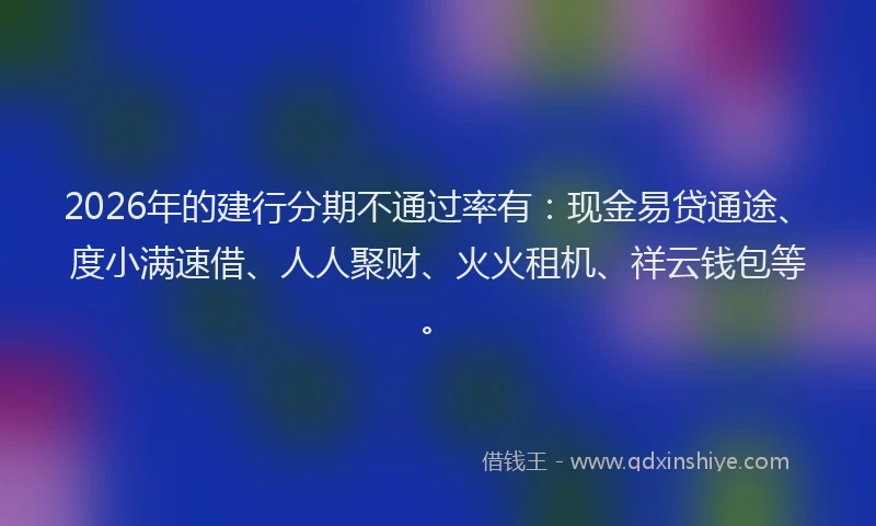 2026年的建行分期不通过率有：现金易贷通途、度小满速借、人人聚财、火火租机、祥云钱包等。