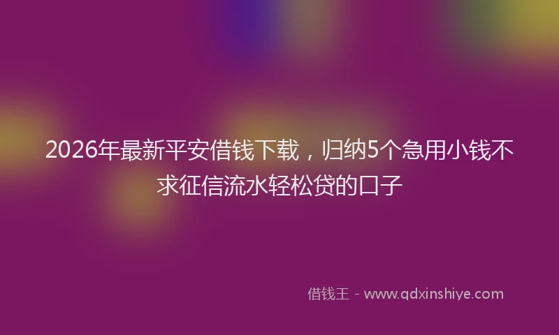 2026年最新平安借钱下载，归纳5个急用小钱不求征信流水轻松贷的口子