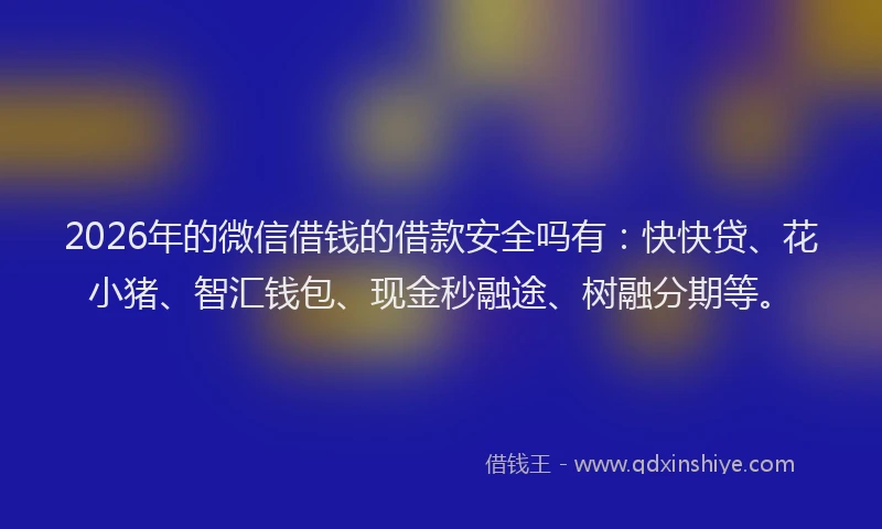 2026年的微信借钱的借款安全吗有：快快贷、花小猪、智汇钱包、现金秒融途、树融分期等。