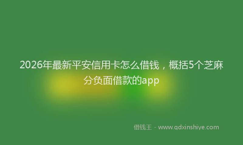 2026年最新平安信用卡怎么借钱，概括5个芝麻分负面借款的app