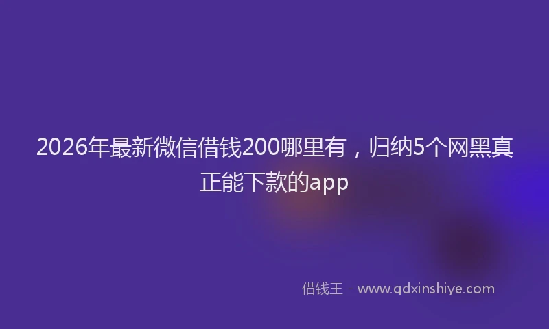 2026年最新微信借钱200哪里有，归纳5个网黑真正能下款的app
