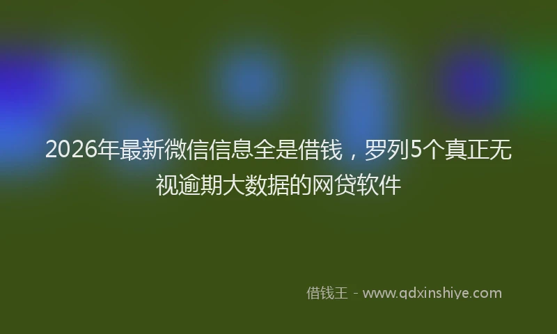 2026年最新微信信息全是借钱，罗列5个真正无视逾期大数据的网贷软件