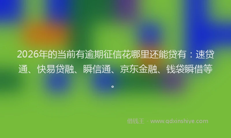 2026年的当前有逾期征信花哪里还能贷有：速贷通、快易贷融、瞬信通、京东金融、钱袋瞬借等。