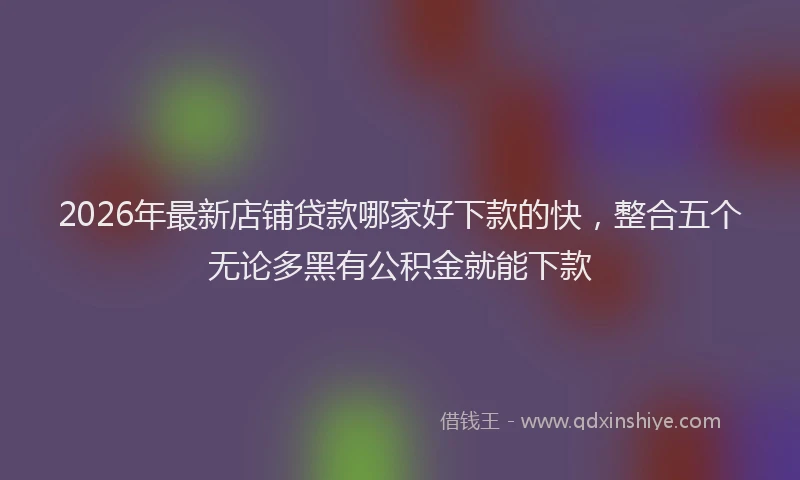 2026年最新店铺贷款哪家好下款的快，整合五个无论多黑有公积金就能下款