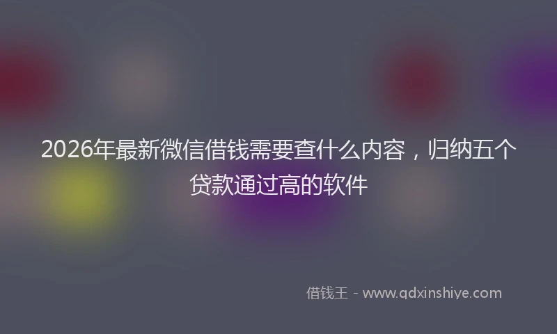 2026年最新微信借钱需要查什么内容，归纳五个贷款通过高的软件