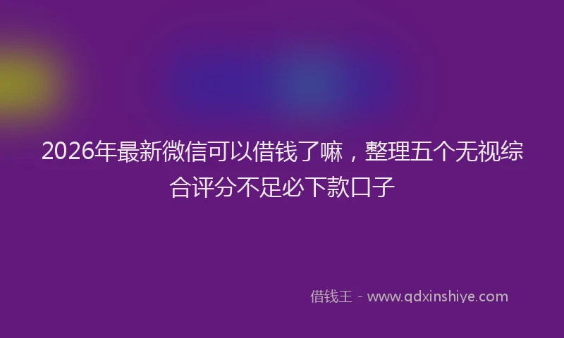2026年最新微信可以借钱了嘛，整理五个无视综合评分不足必下款口子