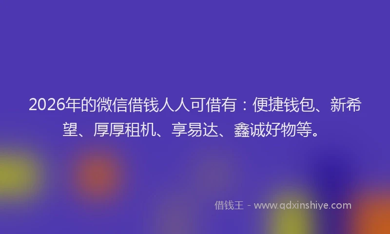 2026年的微信借钱人人可借有：便捷钱包、新希望、厚厚租机、享易达、鑫诚好物等。