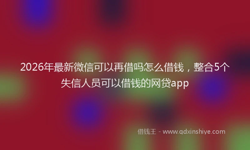 2026年最新微信可以再借吗怎么借钱，整合5个失信人员可以借钱的网贷app