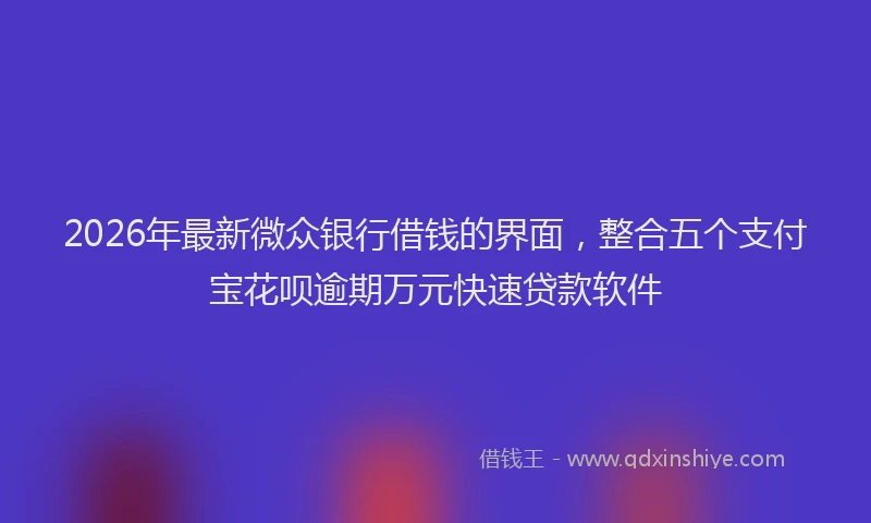 2026年最新微众银行借钱的界面，整合五个支付宝花呗逾期万元快速贷款软件