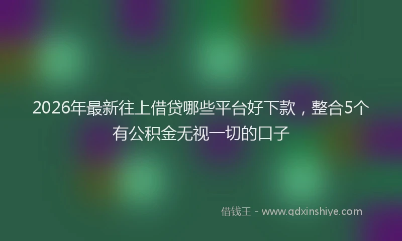 2026年最新往上借贷哪些平台好下款，整合5个有公积金无视一切的口子