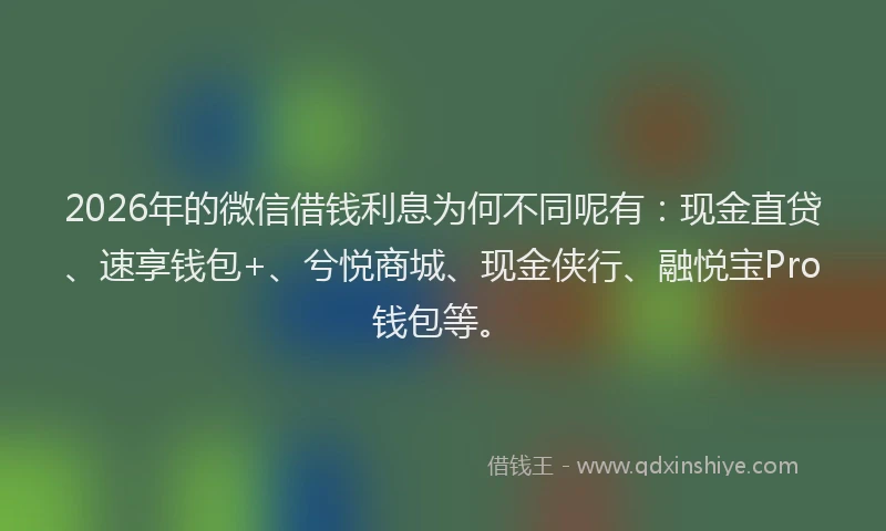 2026年的微信借钱利息为何不同呢有：现金直贷、速享钱包+、兮悦商城、现金侠行、融悦宝Pro钱包等。