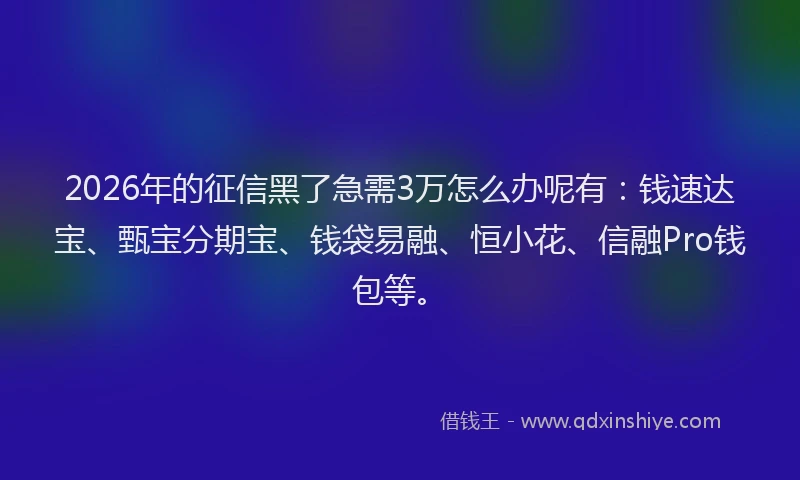 2026年的征信黑了急需3万怎么办呢有：钱速达宝、甄宝分期宝、钱袋易融、恒小花、信融Pro钱包等。