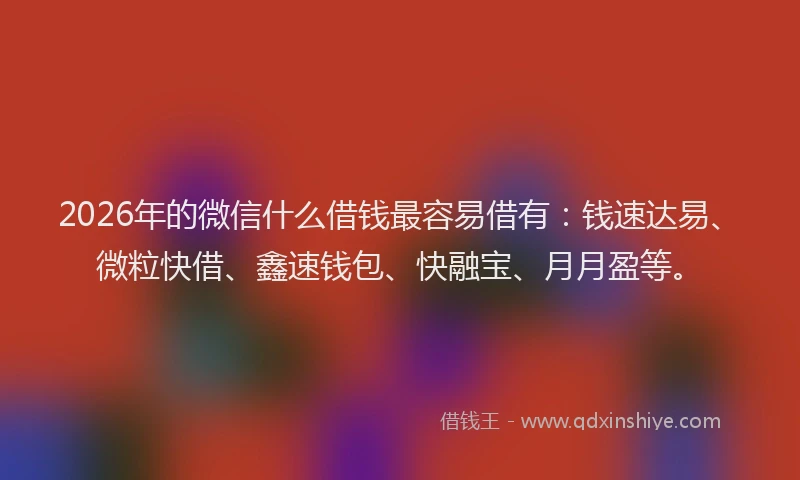 2026年的微信什么借钱最容易借有：钱速达易、微粒快借、鑫速钱包、快融宝、月月盈等。