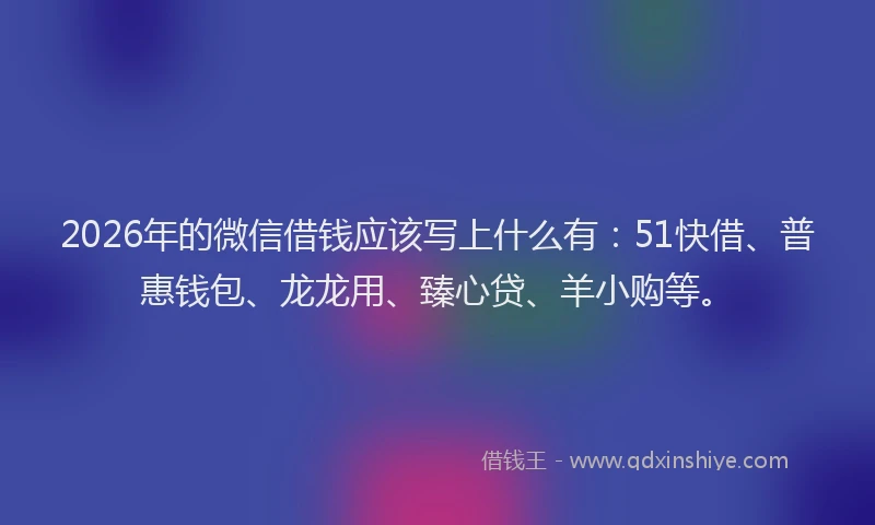 2026年的微信借钱应该写上什么有：51快借、普惠钱包、龙龙用、臻心贷、羊小购等。