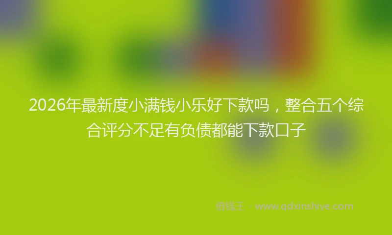 2026年最新度小满钱小乐好下款吗，整合五个综合评分不足有负债都能下款口子