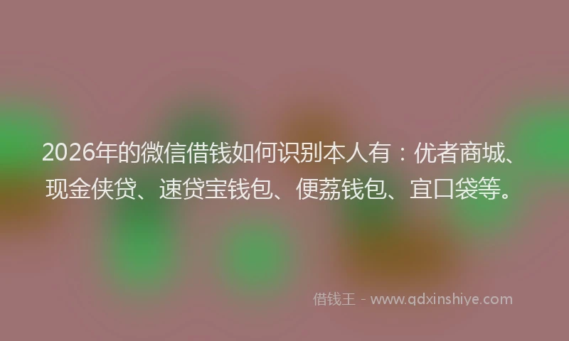 2026年的微信借钱如何识别本人有：优者商城、现金侠贷、速贷宝钱包、便荔钱包、宜口袋等。