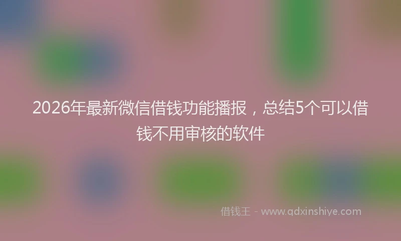 2026年最新微信借钱功能播报，总结5个可以借钱不用审核的软件