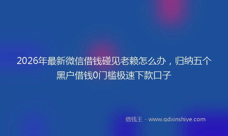 2026年最新微信借钱碰见老赖怎么办，归纳五个黑户借钱0门槛极速下款口子