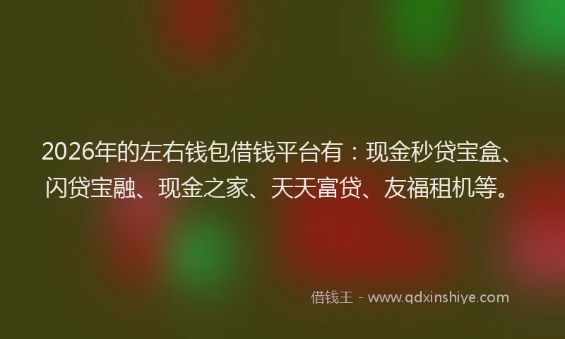 2026年的左右钱包借钱平台有：现金秒贷宝盒、闪贷宝融、现金之家、天天富贷、友福租机等。