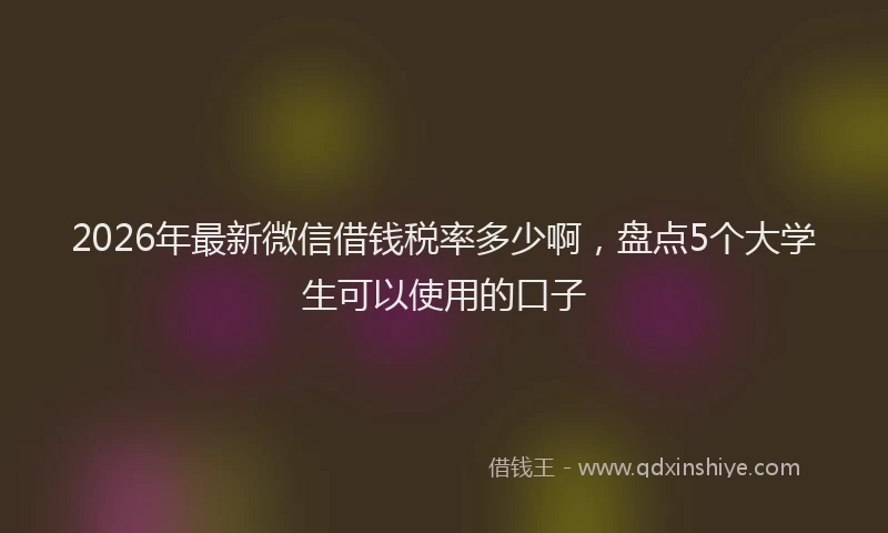2026年最新微信借钱税率多少啊，盘点5个大学生可以使用的口子