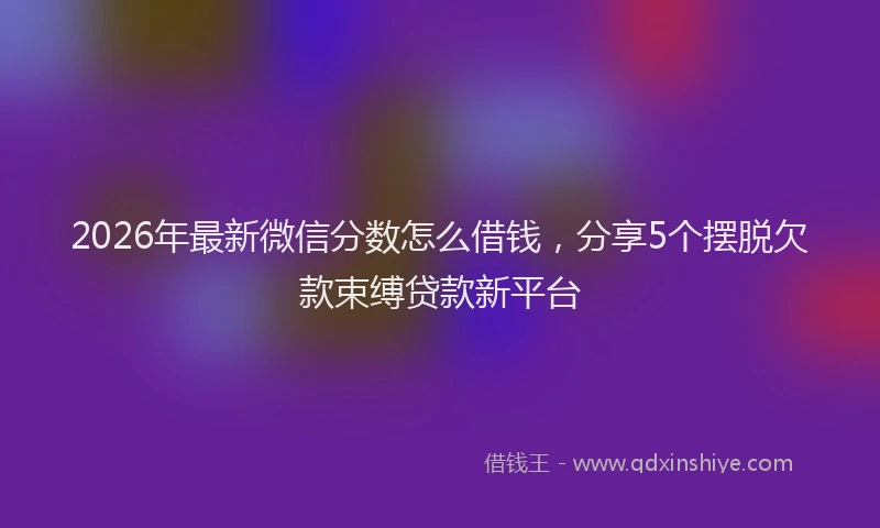 2026年最新微信分数怎么借钱，分享5个摆脱欠款束缚贷款新平台