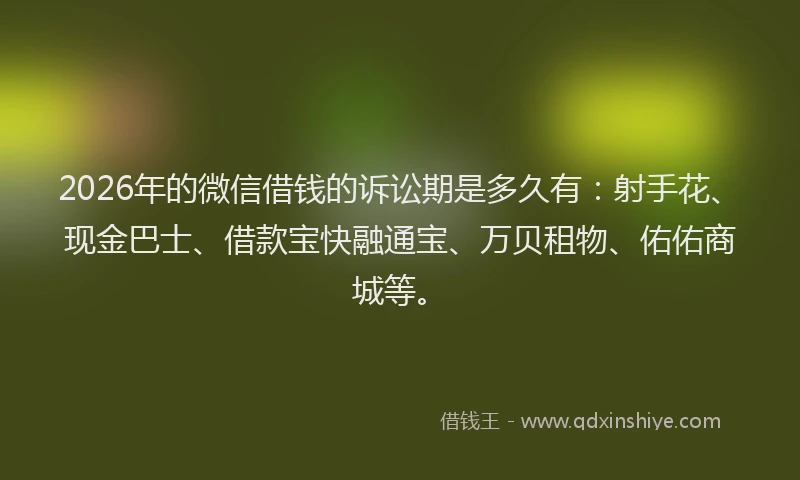 2026年的微信借钱的诉讼期是多久有：射手花、现金巴士、借款宝快融通宝、万贝租物、佑佑商城等。