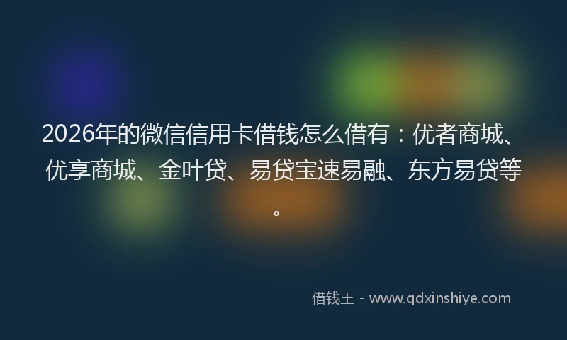 2026年的微信信用卡借钱怎么借有：优者商城、优享商城、金叶贷、易贷宝速易融、东方易贷等。