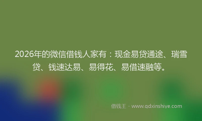 2026年的微信借钱人家有：现金易贷通途、瑞雪贷、钱速达易、易得花、易借速融等。