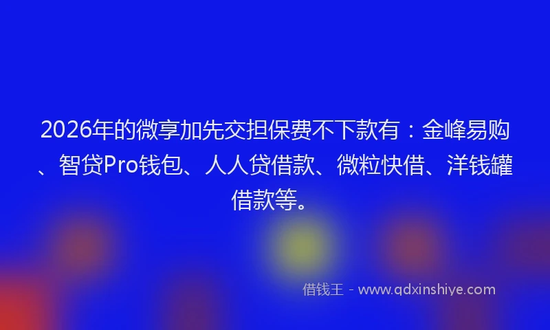 2026年的微享加先交担保费不下款有：金峰易购、智贷Pro钱包、人人贷借款、微粒快借、洋钱罐借款等。