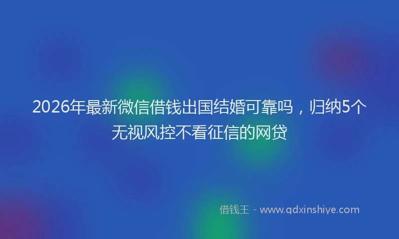 2026年最新微信借钱出国结婚可靠吗，归纳5个无视风控不看征信的网贷