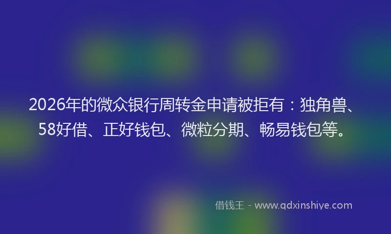 2026年的微众银行周转金申请被拒有：独角兽、58好借、正好钱包、微粒分期、畅易钱包等。