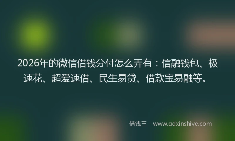 2026年的微信借钱分付怎么弄有：信融钱包、极速花、超爱速借、民生易贷、借款宝易融等。