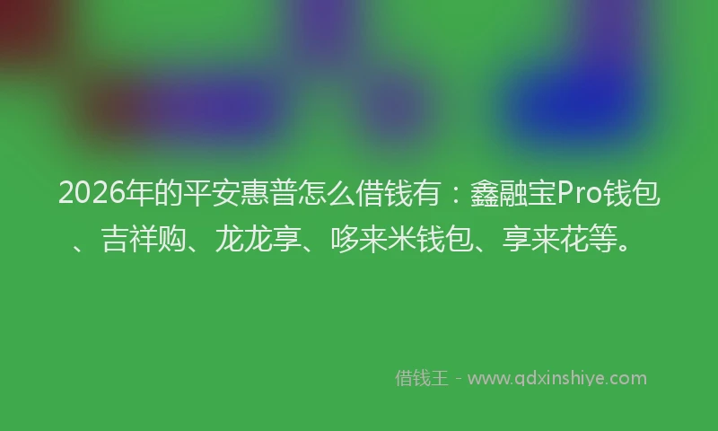 2026年的平安惠普怎么借钱有：鑫融宝Pro钱包、吉祥购、龙龙享、哆来米钱包、享来花等。