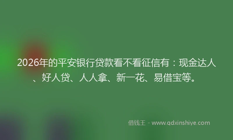 2026年的平安银行贷款看不看征信有：现金达人、好人贷、人人拿、新一花、易借宝等。