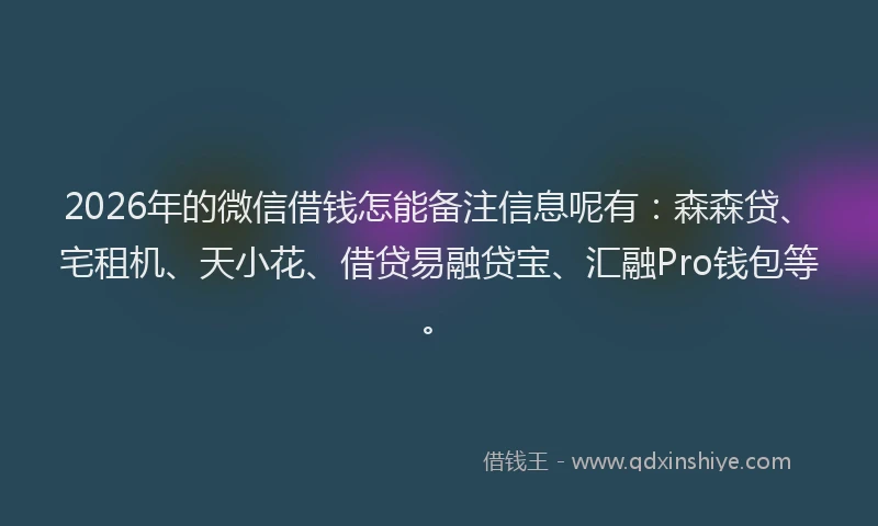 2026年的微信借钱怎能备注信息呢有：森森贷、宅租机、天小花、借贷易融贷宝、汇融Pro钱包等。