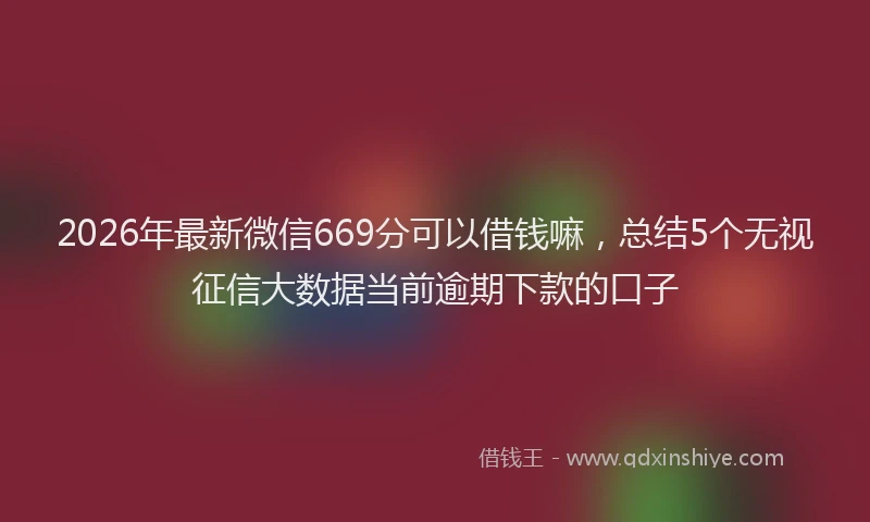 2026年最新微信669分可以借钱嘛，总结5个无视征信大数据当前逾期下款的口子