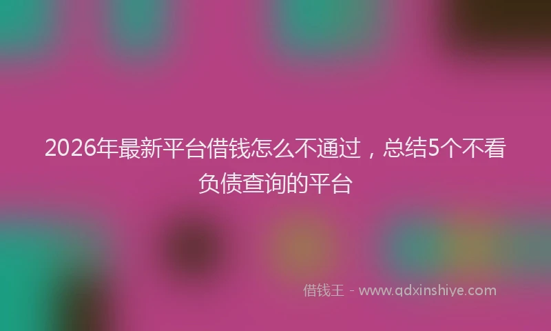 2026年最新平台借钱怎么不通过，总结5个不看负债查询的平台